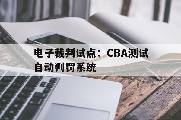 九游体育官方网站-电子裁判试点：CBA测试自动判罚系统的简单介绍