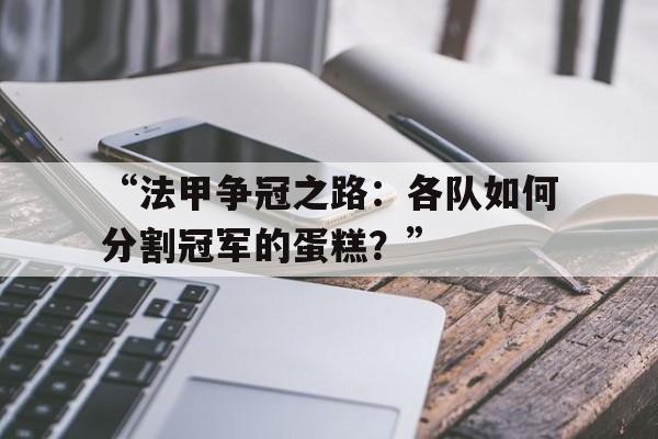 九游体育app下载-包含“法甲争冠之路：各队如何分割冠军的蛋糕？”的词条